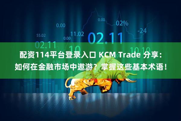 配资114平台登录入口 KCM Trade 分享：如何在金融市场中遨游？掌握这些基本术语！