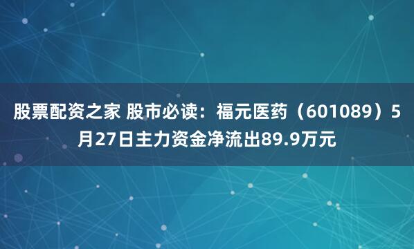 股票配资之家 股市必读：福元医药（601089）5月27日主力资金净流出89.9万元