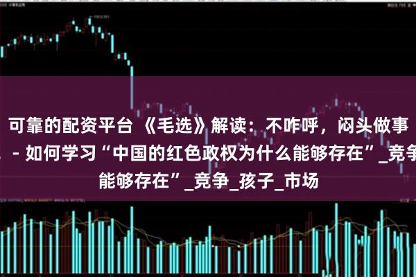 可靠的配资平台 《毛选》解读：不咋呼，闷头做事，低调做大！- 如何学习“中国的红色政权为什么能够存在”_竞争_孩子_市场