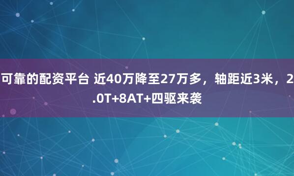 可靠的配资平台 近40万降至27万多，轴距近3米，2.0T+8AT+四驱来袭