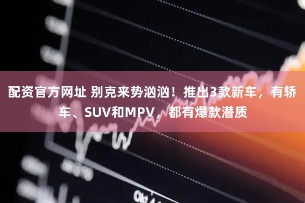 配资官方网址 别克来势汹汹！推出3款新车，有轿车、SUV和MPV，都有爆款潜质