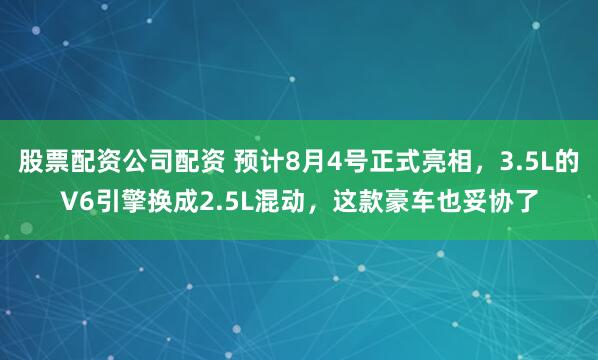 股票配资公司配资 预计8月4号正式亮相，3.5L的V6引擎换成2.5L混动，这款豪车也妥协了