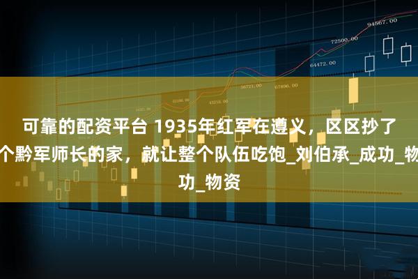 可靠的配资平台 1935年红军在遵义，区区抄了一个黔军师长的家，就让整个队伍吃饱_刘伯承_成功_物资