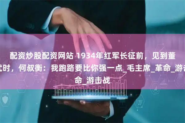 配资炒股配资网站 1934年红军长征前，见到董必武时，何叔衡：我跑路要比你强一点_毛主席_革命_游击战