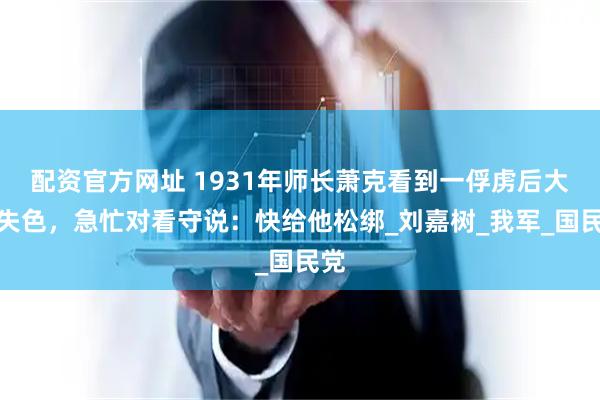 配资官方网址 1931年师长萧克看到一俘虏后大惊失色，急忙对看守说：快给他松绑_刘嘉树_我军_国民党