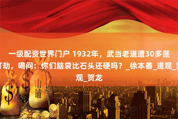 一级配资世界门户 1932年，武当老道遭30多匪徒打劫，喝问：你们脑袋比石头还硬吗？_徐本善_道观_贺龙