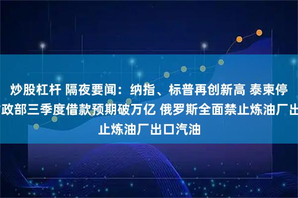 炒股杠杆 隔夜要闻：纳指、标普再创新高 泰柬停火 美财政部三季度借款预期破万亿 俄罗斯全面禁止炼油厂出口汽油