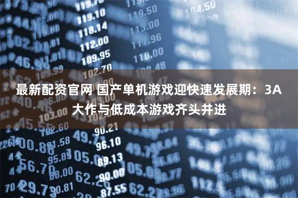 最新配资官网 国产单机游戏迎快速发展期：3A大作与低成本游戏齐头并进