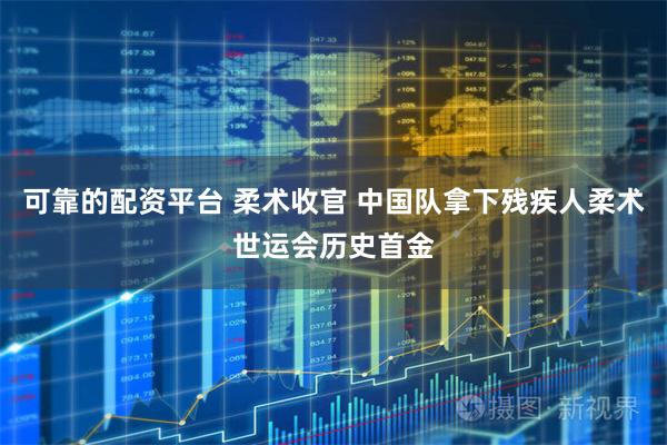 可靠的配资平台 柔术收官 中国队拿下残疾人柔术世运会历史首金