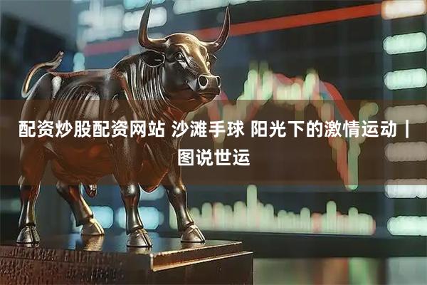 配资炒股配资网站 沙滩手球 阳光下的激情运动｜图说世运