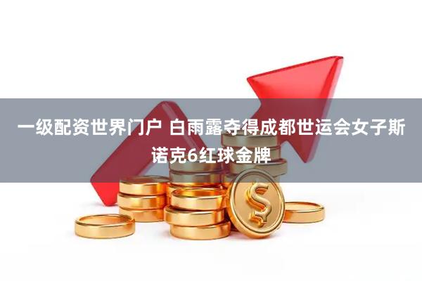 一级配资世界门户 白雨露夺得成都世运会女子斯诺克6红球金牌