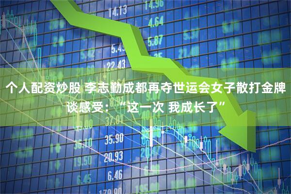 个人配资炒股 李志勤成都再夺世运会女子散打金牌谈感受：“这一次 我成长了”