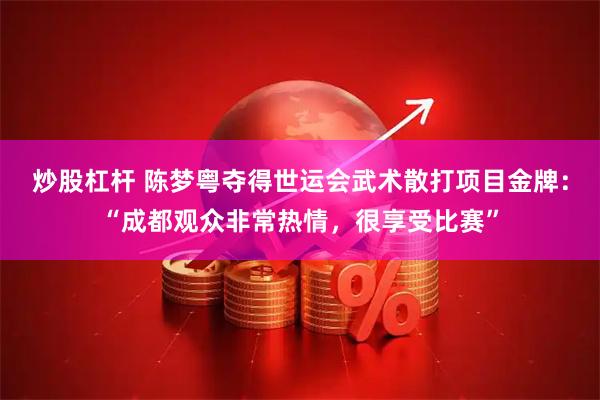 炒股杠杆 陈梦粤夺得世运会武术散打项目金牌：“成都观众非常热情，很享受比赛”