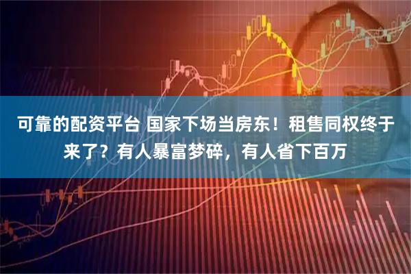 可靠的配资平台 国家下场当房东！租售同权终于来了？有人暴富梦碎，有人省下百万