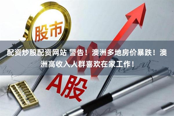 配资炒股配资网站 警告！澳洲多地房价暴跌！澳洲高收入人群喜欢在家工作！