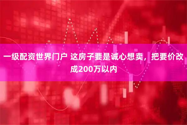 一级配资世界门户 这房子要是诚心想卖，把要价改成200万以内