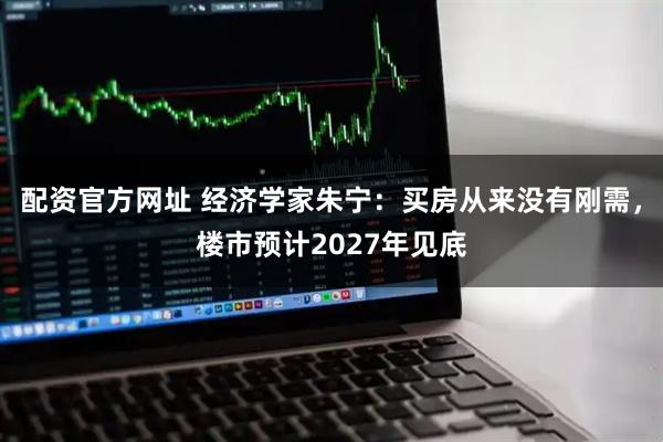 配资官方网址 经济学家朱宁：买房从来没有刚需，楼市预计2027年见底