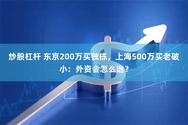 炒股杠杆 东京200万买独栋，上海500万买老破小：外资会怎么选？