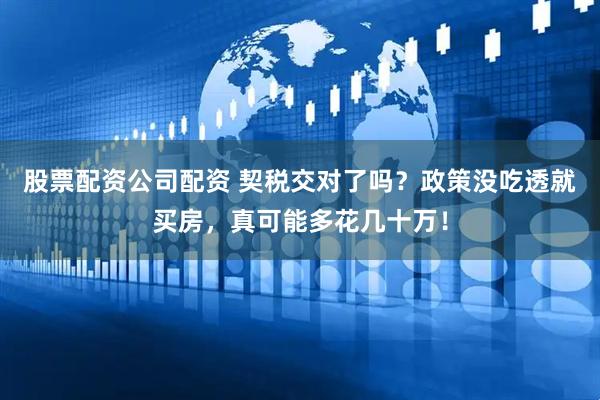 股票配资公司配资 契税交对了吗？政策没吃透就买房，真可能多花几十万！