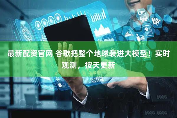 最新配资官网 谷歌把整个地球装进大模型！实时观测，按天更新