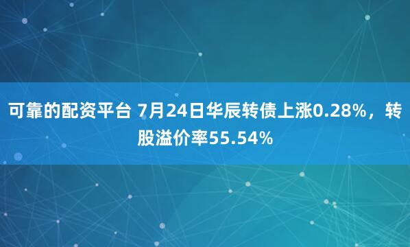 可靠的配资平台 7月24日华辰转债上涨0.28%，转股溢价率55.54%