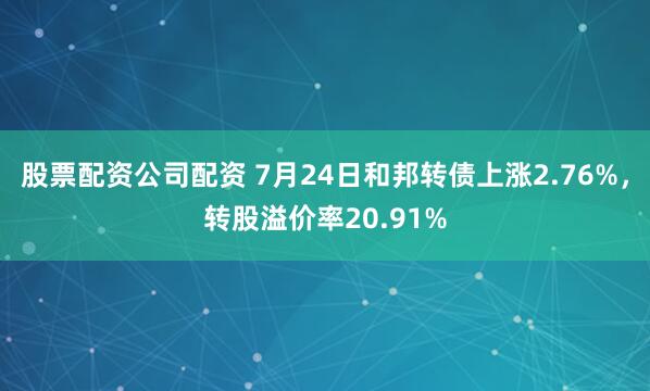 股票配资公司配资 7月24日和邦转债上涨2.76%，转股溢价率20.91%