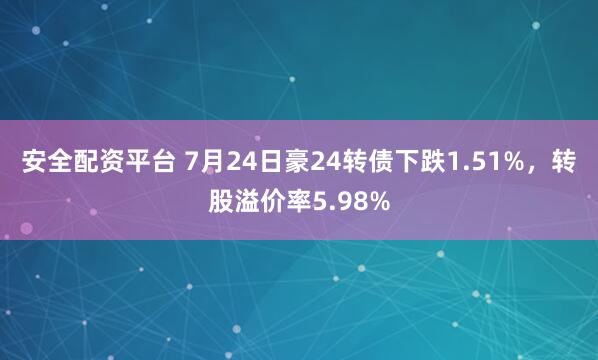 安全配资平台 7月24日豪24转债下跌1.51%，转股溢价率5.98%