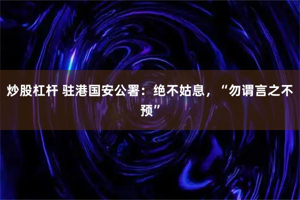炒股杠杆 驻港国安公署：绝不姑息，“勿谓言之不预”