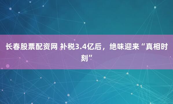 长春股票配资网 补税3.4亿后，绝味迎来“真相时刻”