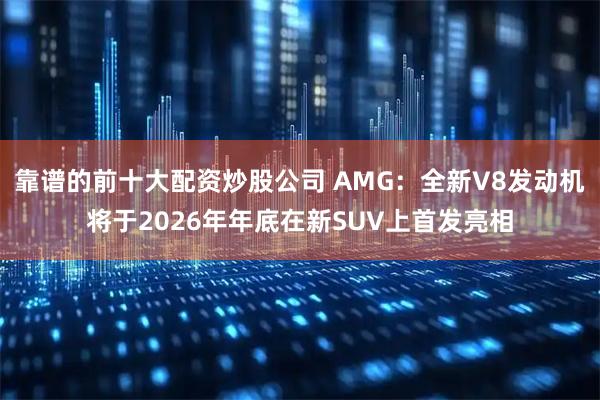 靠谱的前十大配资炒股公司 AMG：全新V8发动机将于2026年年底在新SUV上首发亮相