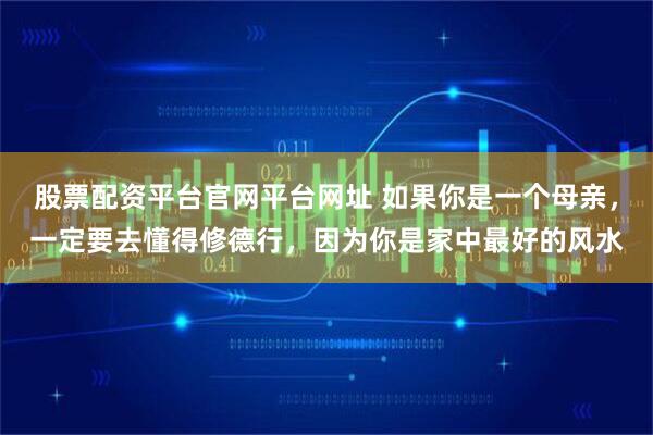 股票配资平台官网平台网址 如果你是一个母亲，一定要去懂得修德行，因为你是家中最好的风水