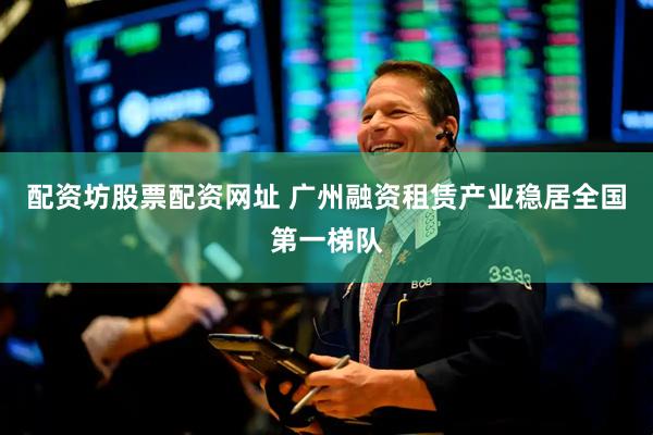 配资坊股票配资网址 广州融资租赁产业稳居全国第一梯队