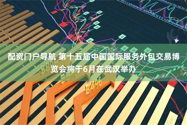 配资门户导航 第十五届中国国际服务外包交易博览会将于6月在武汉举办