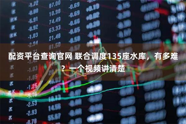 配资平台查询官网 联合调度135座水库，有多难？一个视频讲清楚