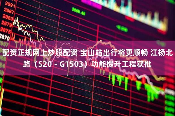 配资正规网上炒股配资 宝山站出行将更顺畅 江杨北路（S20－G1503）功能提升工程获批