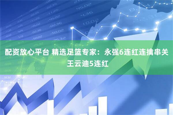 配资放心平台 精选足篮专家：永强6连红连擒串关 王云迪5连红